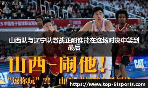 山西队与辽宁队激战正酣谁能在这场对决中笑到最后